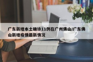 广东新增本土确诊11例在广州佛山/广东佛山新增疫情最新情况