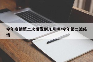 今年疫情第二次爆发到几月啊/今年第二波疫情