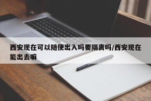 西安现在可以随便出入吗要隔离吗/西安现在能出去嘛