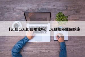 【元旦当天能回娘家吗】,元旦能不能回娘家