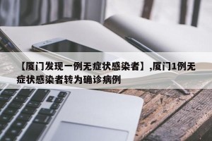 【厦门发现一例无症状感染者】,厦门1例无症状感染者转为确诊病例