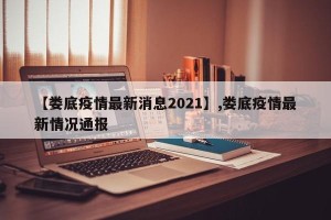【娄底疫情最新消息2021】,娄底疫情最新情况通报