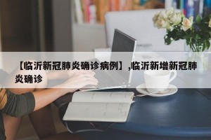 【临沂新冠肺炎确诊病例】,临沂新增新冠肺炎确诊