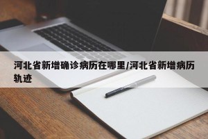 河北省新增确诊病历在哪里/河北省新增病历轨迹