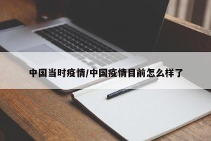中国当时疫情/中国疫情目前怎么样了