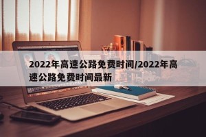 2022年高速公路免费时间/2022年高速公路免费时间最新