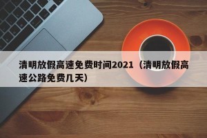 清明放假高速免费时间2021（清明放假高速公路免费几天）