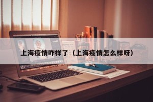 上海疫情咋样了（上海疫情怎么样呀）