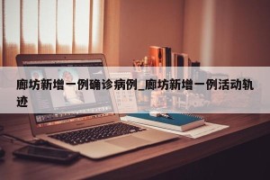 廊坊新增一例确诊病例_廊坊新增一例活动轨迹