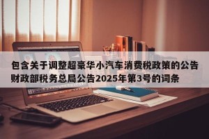 包含关于调整超豪华小汽车消费税政策的公告财政部税务总局公告2025年第3号的词条