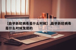 【最早新冠病毒是什么时候】,最早新冠病毒是什么时候发现的