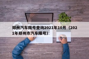 郑州汽车限号查询2021年10月（2021年郑州市汽车限号）