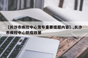 【长沙市疾控中心发布重要提醒内容】,长沙市疾控中心防疫政策