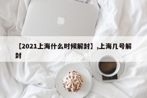 【2021上海什么时候解封】,上海几号解封
