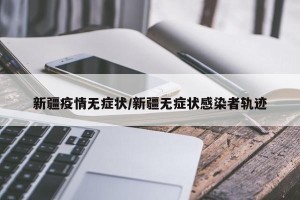 新疆疫情无症状/新疆无症状感染者轨迹