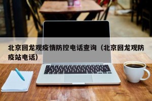 北京回龙观疫情防控电话查询（北京回龙观防疫站电话）