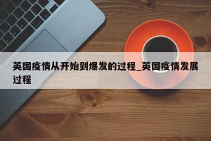 英国疫情从开始到爆发的过程_英国疫情发展过程