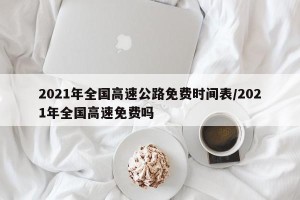 2021年全国高速公路免费时间表/2021年全国高速免费吗