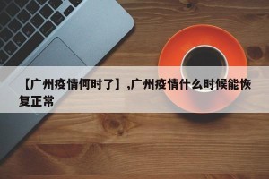 【广州疫情何时了】,广州疫情什么时候能恢复正常