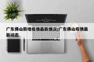 广东佛山新增疫情最新情况/广东佛山疫情最新动态