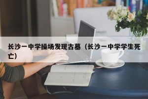 长沙一中学操场发现古墓（长沙一中学学生死亡）