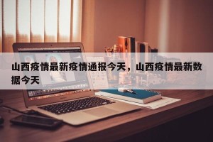 山西疫情最新疫情通报今天，山西疫情最新数据今天