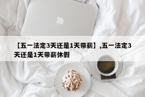 【五一法定3天还是1天带薪】,五一法定3天还是1天带薪休假