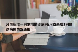 河南新增一例本地确诊病例/河南新增1例确诊病例情况通报
