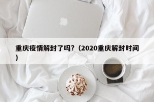 重庆疫情解封了吗?（2020重庆解封时间）