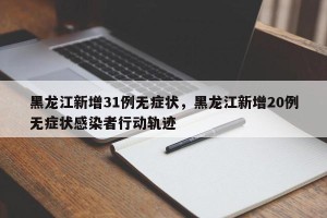 黑龙江新增31例无症状，黑龙江新增20例无症状感染者行动轨迹