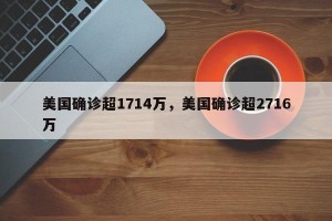 美国确诊超1714万，美国确诊超2716万