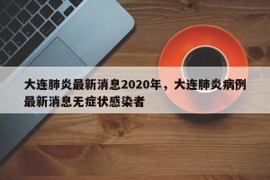 大连肺炎最新消息2020年，大连肺炎病例最新消息无症状感染者