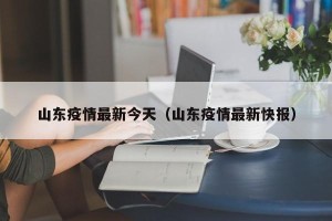 山东疫情最新今天（山东疫情最新快报）