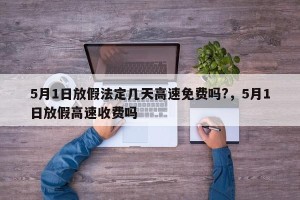5月1日放假法定几天高速免费吗?，5月1日放假高速收费吗