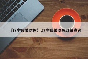 【辽宁疫情防控】,辽宁疫情防控政策查询