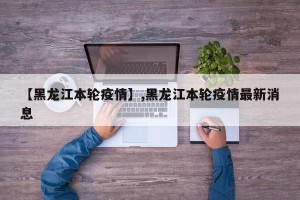 【黑龙江本轮疫情】,黑龙江本轮疫情最新消息