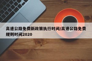 高速公路免费新政策执行时间/高速公路免费规则时间2020