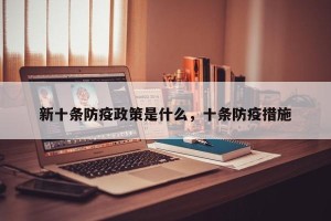 新十条防疫政策是什么，十条防疫措施