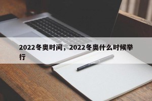 2022冬奥时间，2022冬奥什么时候举行