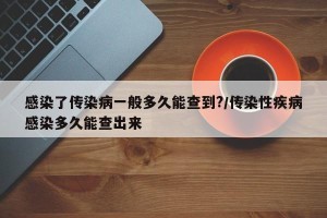 感染了传染病一般多久能查到?/传染性疾病感染多久能查出来