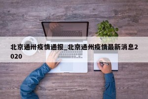 北京通卅疫情通报_北京通州疫情最新消息2020