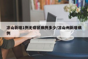 凉山新增1例无症状病例多少/凉山州新增病例