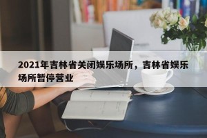 2021年吉林省关闭娱乐场所，吉林省娱乐场所暂停营业