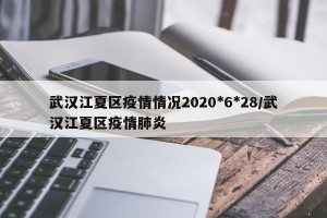 武汉江夏区疫情情况2020*6*28/武汉江夏区疫情肺炎