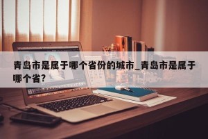 青岛市是属于哪个省份的城市_青岛市是属于哪个省?