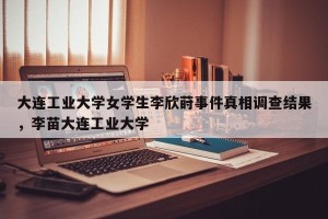 大连工业大学女学生李欣莳事件真相调查结果，李苗大连工业大学