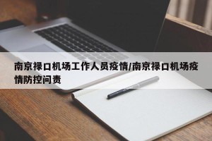 南京禄口机场工作人员疫情/南京禄口机场疫情防控问责