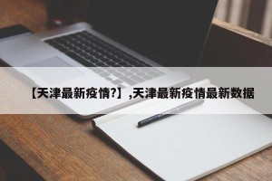 【天津最新疫情?】,天津最新疫情最新数据