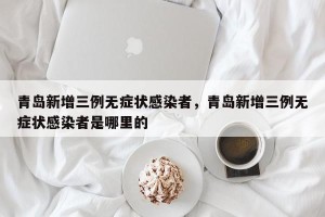 青岛新增三例无症状感染者，青岛新增三例无症状感染者是哪里的