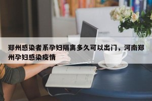 郑州感染者系孕妇隔离多久可以出门，河南郑州孕妇感染疫情